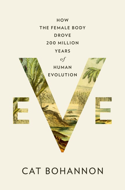 Item #304525 Eve: How the Female Body Drove 200 Million Years of Human Evolution. Cat Bohannon.