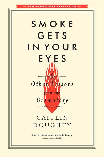 Item #301451 Smoke Gets in Your Eyes: And Other Lessons from the Crematory. Caitlin Doughty