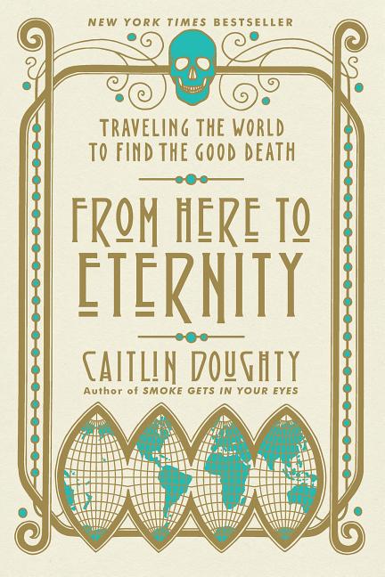 Item #301162 From Here to Eternity: Traveling the World to Find the Good Death. Caitlin Doughty,...