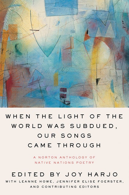 Item #302839 When the Light of the World Was Subdued, Our Songs Came Through: A Norton Anthology of Native Nations Poetry. Joy Harjo, Leanne Howe, Jennifer Elise Foerster, With.