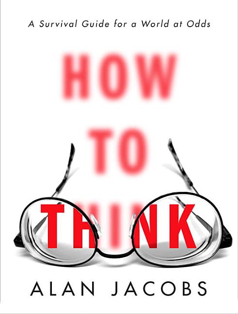 Item #300967 How to Think: A Survival Guide for a World at Odds. Alan Jacobs