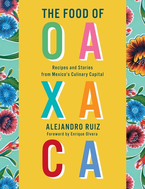 Item #303365 The Food of Oaxaca: Recipes and Stories from Mexico's Culinary Capital. Alejandro...