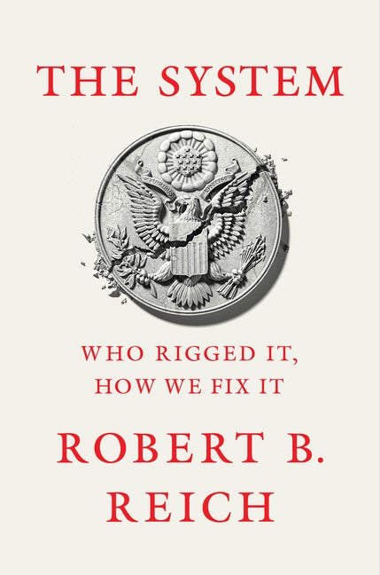 Item #300540 The System: Who Rigged It, How We Fix It. Robert B. Reich