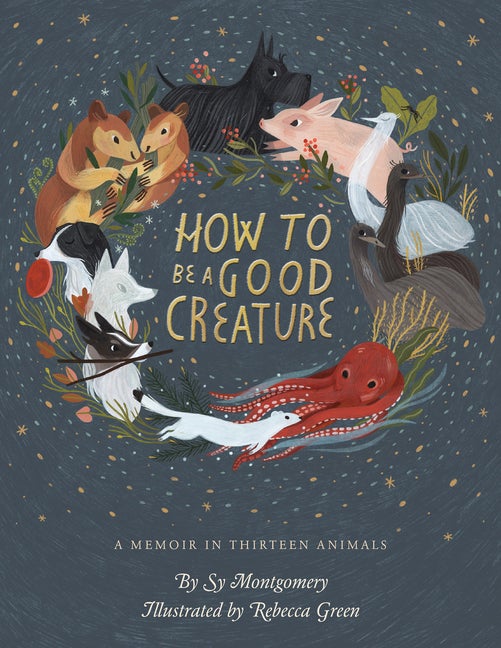 Item #301023 How to Be a Good Creature: A Memoir in Thirteen Animals. Sy Montgomery, Rebecca Green