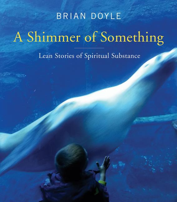 Item #300361 Shimmer of Something: Lean Stories of Spiritual Substance. Brian Doyle