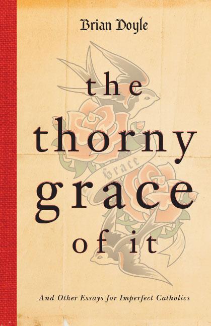 Item #300876 The Thorny Grace of It: And Other Essays for Imperfect Catholics. Brian Doyle