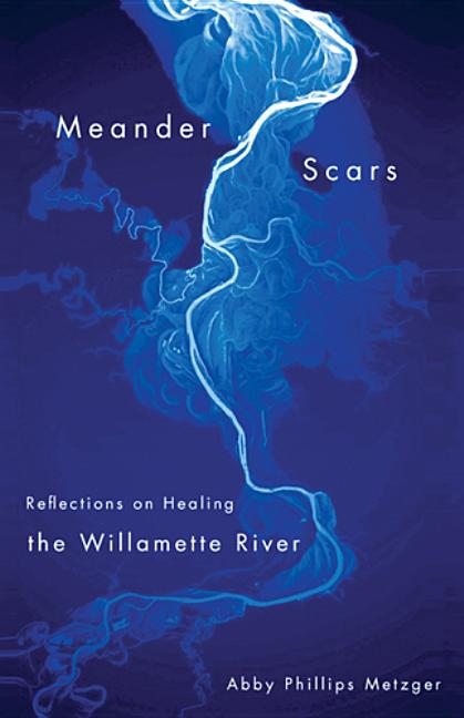 Item #301450 Meander Scars: Reflections on Healing the Willamette River. Abby Phillips Metzger