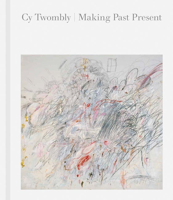 Item #302736 Cy Twombly: Making Past Present. Cy Twombly, Christine Kondoleon, Kate Nesin, Anne...