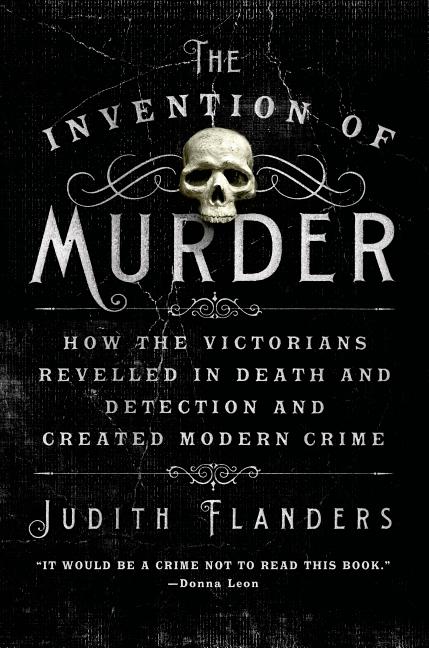Item #300963 The Invention of Murder: How the Victorians Revelled in Death and Detection and Created Modern Crime. Judith Flanders.