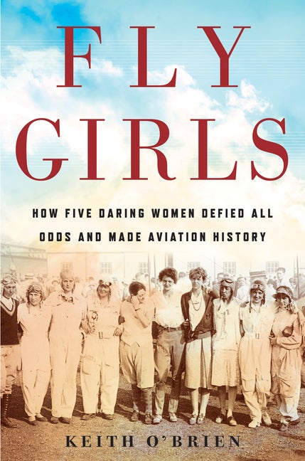 Item #300643 Fly Girls: How Five Daring Women Defied All Odds and Made Aviation History. Keith...
