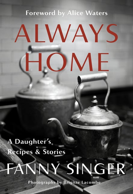 Item #302326 Always Home: A Daughter's Recipes & Stories: Foreword by Alice Waters. Fanny Singer,...