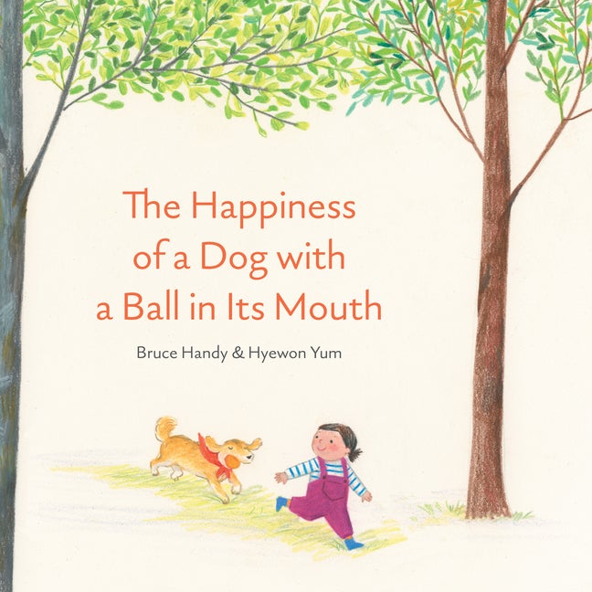 Item #303586 The Happiness of a Dog with a Ball in Its Mouth. Bruce Handy, Hyewon Yum