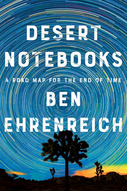 Item #301134 Desert Notebooks: A Road Map for the End of Time. Ben Ehrenreich