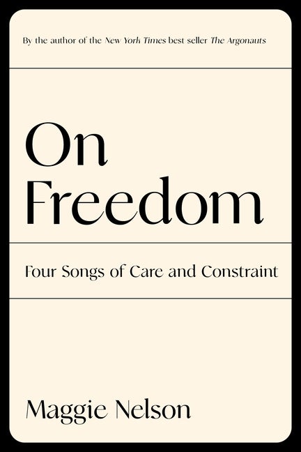 Item #303706 On Freedom: Four Songs of Care and Constraint. Maggie Nelson