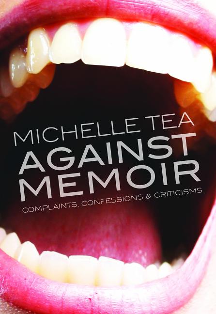 Item #300147 Against Memoir: Complaints, Confessions & Criticisms. Michelle Tea