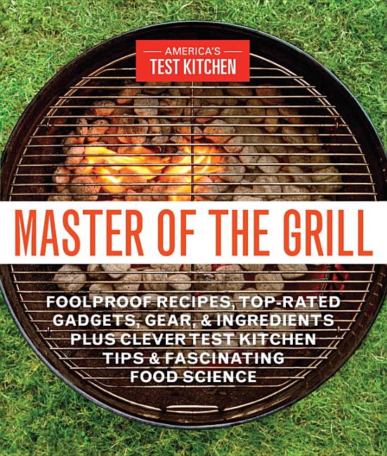 Item #302367 Master of the Grill: Foolproof Recipes, Top-Rated Gadgets, Gear, & Ingredients Plus Clever Test Kitchen Tips & Fascinating Food Science. America's Test Kitchen.