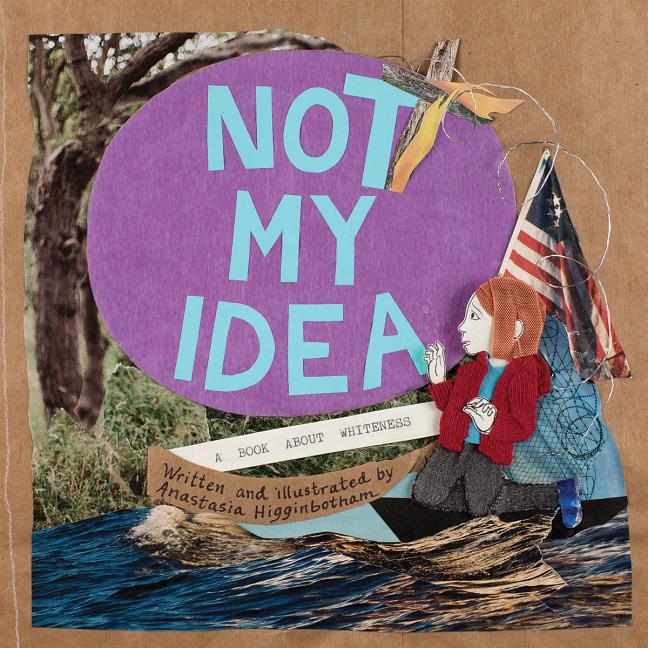 Item #301623 Not My Idea: A Book about Whiteness. Anastasia Higginbotham