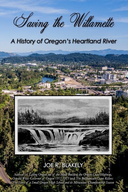 Item #301172 Saving the Willamette: A History of Oregon's Heartland River. Joe R. Blakely