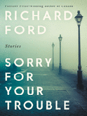 Item #303320 Sorry for Your Trouble: Stories. Richard Ford