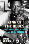 Item #303780 King of the Blues: The Rise and Reign of B.B. King. Daniel de Vise