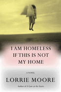 Item #304412 I Am Homeless If This Is Not My Home. Lorrie Moore.