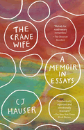 Item #304417 The Crane Wife: A Memoir in Essays. Cj Hauser