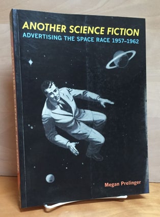 Item #900724 Another Science Fiction: Advertising the Space Race 1957-1962. Megan Prelinger