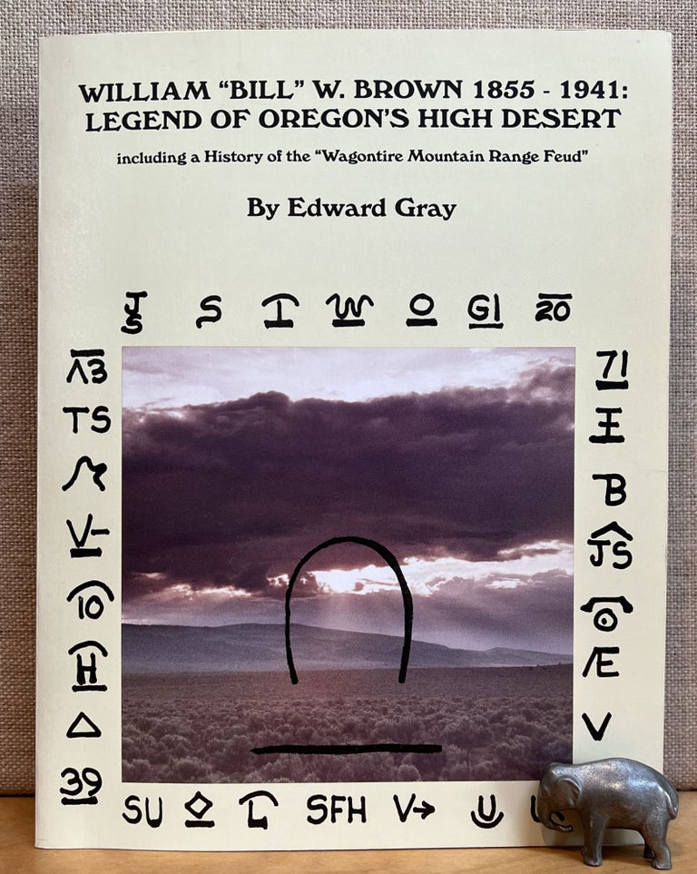 Item #901347 William "Bill" W. Brown 1855 - 1941: Legend of Oregon's High Desert; Including a History of the "Wagontire Mountain Range Feud" Edward Gray.