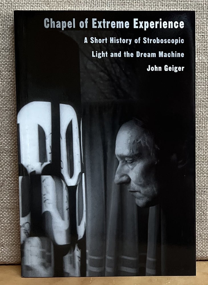 Item #901472 Chapel of Extreme Experience: A Short History of Stroboscopic Light and the Dream Machine. John Geiger.