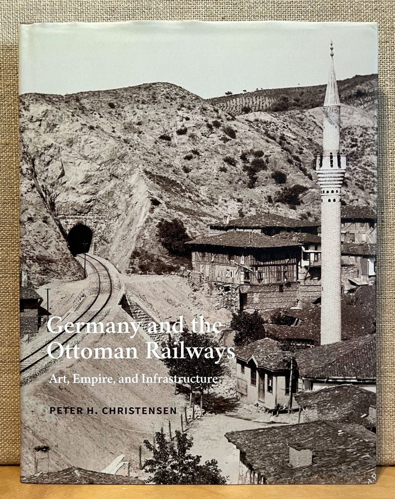 Item #901598 Germany and the Ottoman Railways: Art, Empire, and Infrasctructure. Peter H. Christensen.
